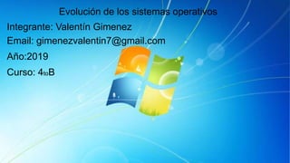 Integrante: Valentín Gimenez
Email: gimenezvalentin7@gmail.com
Año:2019
Curso: 4toB
Evolución de los sistemas operativos
 