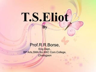 T.S.Eliot
By
Prof.R.R.Borse,
Eng.Dept.,
BP Arts,SMA Sci,KKC Com.College,
Chalisgaon
 
