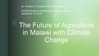 z
The Future of Agriculture
in Malawi with Climate
Change
Dr. Timothy S. Thomas, IFPRI, Washington, D.C.
ECAMA Research Symposium, Lilongwe, Malawi,
September 19, 2019
 