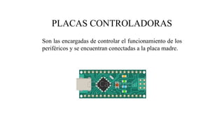 PLACAS CONTROLADORAS
Son las encargadas de controlar el funcionamiento de los
periféricos y se encuentran conectadas a la placa madre.
 