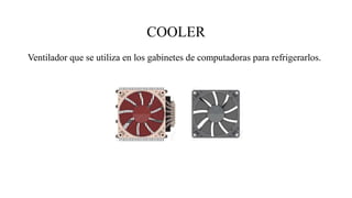 COOLER
Ventilador que se utiliza en los gabinetes de computadoras para refrigerarlos.
 
