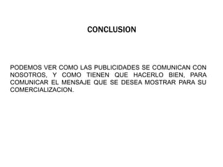 CONCLUSION
PODEMOS VER COMO LAS PUBLICIDADES SE COMUNICAN CON
NOSOTROS, Y COMO TIENEN QUE HACERLO BIEN, PARA
COMUNICAR EL MENSAJE QUE SE DESEA MOSTRAR PARA SU
COMERCIALIZACION.