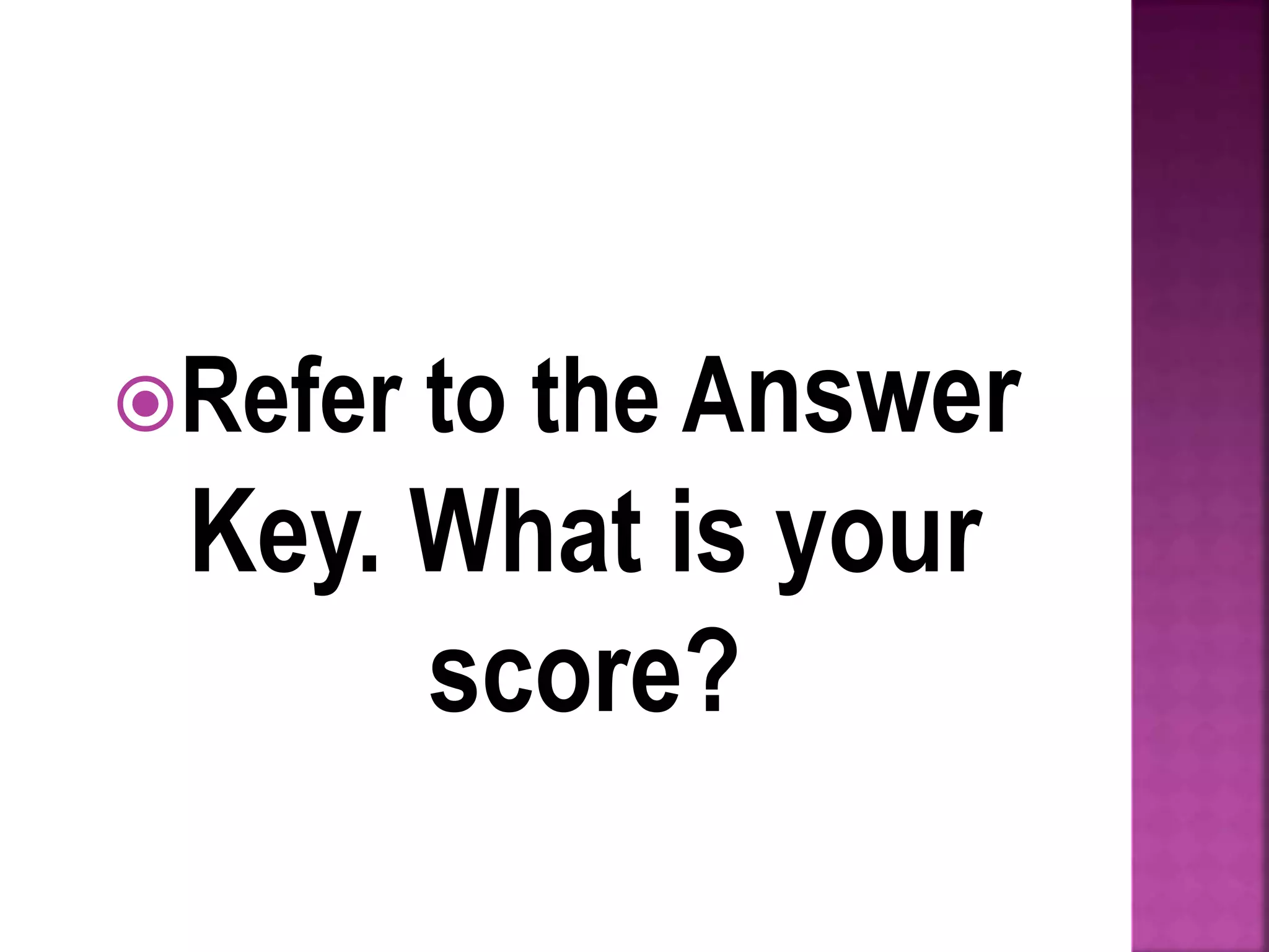 Refer to the Answer
Key. What is your
score?
 