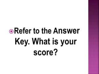 Refer to the Answer
Key. What is your
score?
 