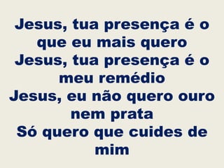 Jesus, tua presença é o
que eu mais quero
Jesus, tua presença é o
meu remédio
Jesus, eu não quero ouro
nem prata
Só quero que cuides de
mim
 