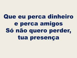 Que eu perca dinheiro
e perca amigos
Só não quero perder,
tua presença
 