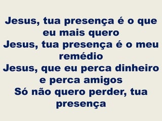 Jesus, tua presença é o que
eu mais quero
Jesus, tua presença é o meu
remédio
Jesus, que eu perca dinheiro
e perca amigos
Só não quero perder, tua
presença
 