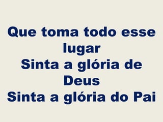 Que toma todo esse
lugar
Sinta a glória de
Deus
Sinta a glória do Pai
 