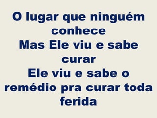 O lugar que ninguém
conhece
Mas Ele viu e sabe
curar
Ele viu e sabe o
remédio pra curar toda
ferida
 