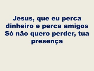 Jesus, que eu perca
dinheiro e perca amigos
Só não quero perder, tua
presença
 