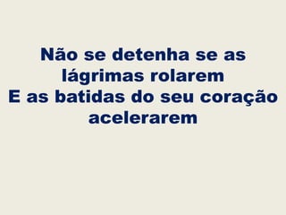 Não se detenha se as
lágrimas rolarem
E as batidas do seu coração
acelerarem
 