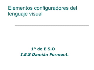 Elementos configuradores del lenguaje visual 1º de E.S.O I.E.S Damián Forment. 