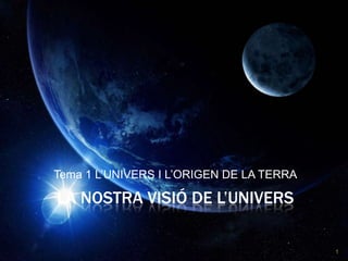 Tema 1 L’UNIVERS I L’ORIGEN DE LA TERRA

LA NOSTRA VISIÓ DE L’UNIVERS
1

 