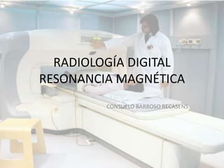 RADIOLOGÍA DIGITAL
RESONANCIA MAGNÉTICA
CONSUELO BARROSO RECASENS
 