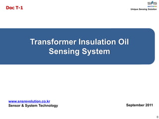 September 2011
Transformer Insulation Oil
Sensing System
0
Unique Sensing Solution
www.snsrevolution.co.kr
Sensor & System Technology
Doc T-1
 