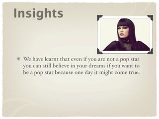 Insights


 We have learnt that even if you are not a pop star
 you can still believe in your dreams if you want to
 be a pop star because one day it might come true.
 