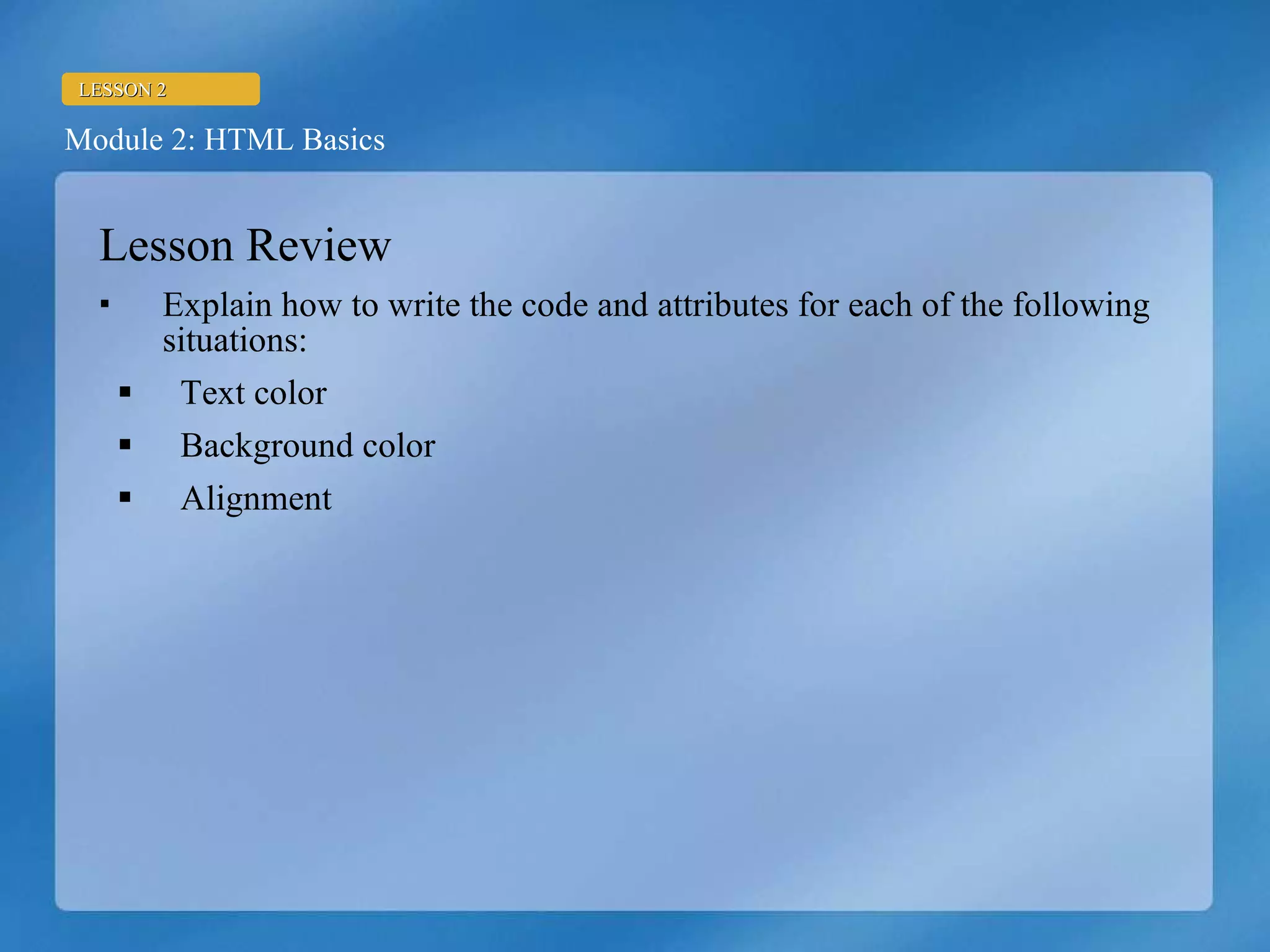 Lesson Review Explain how to write the code and attributes for each of the following situations: Text color Background color Alignment  