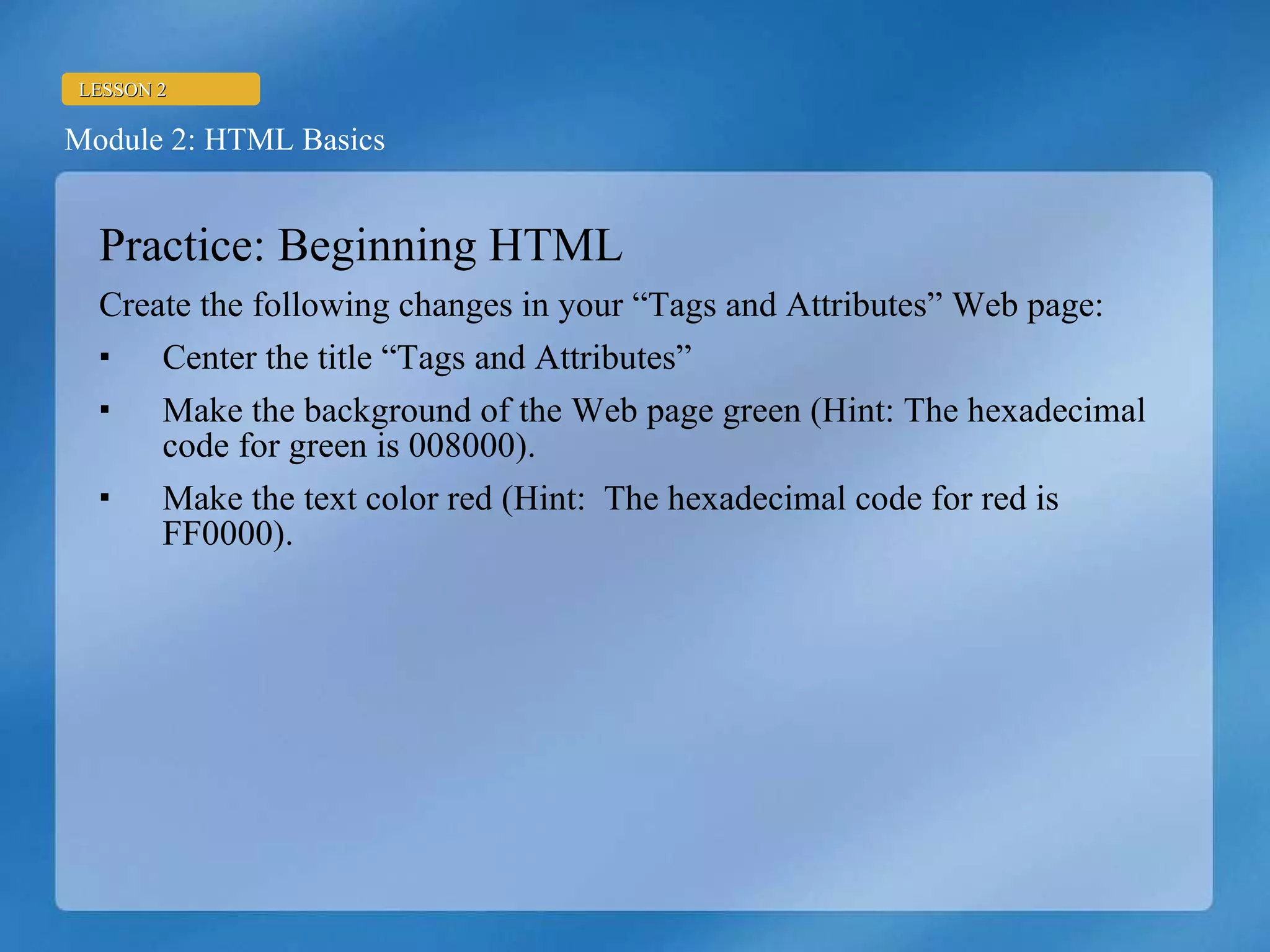 Practice: Beginning HTML Create the following changes in your “Tags and Attributes” Web page: Center the title “Tags and Attributes” Make the background of the Web page green (Hint: The hexadecimal code for green is 008000). Make the text color red (Hint:  The hexadecimal code for red is FF0000). 