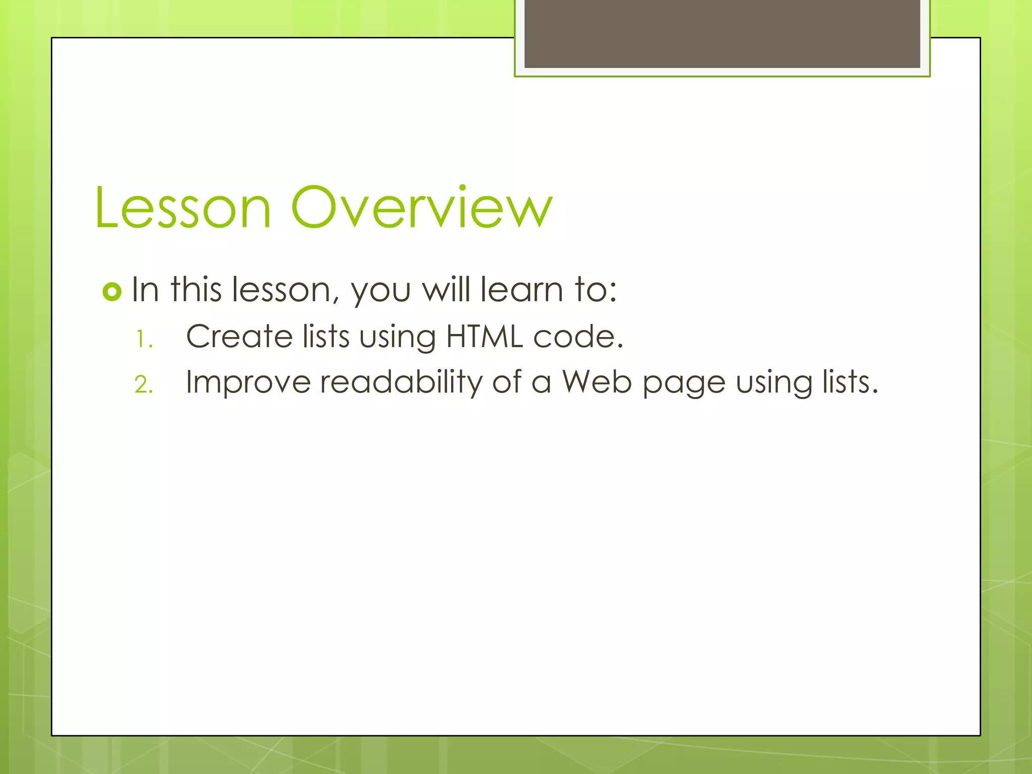 Lesson Overview
 In   this lesson, you will learn to:
  1.    Create lists using HTML code.
  2.    Improve readability of a Web page using lists.
 