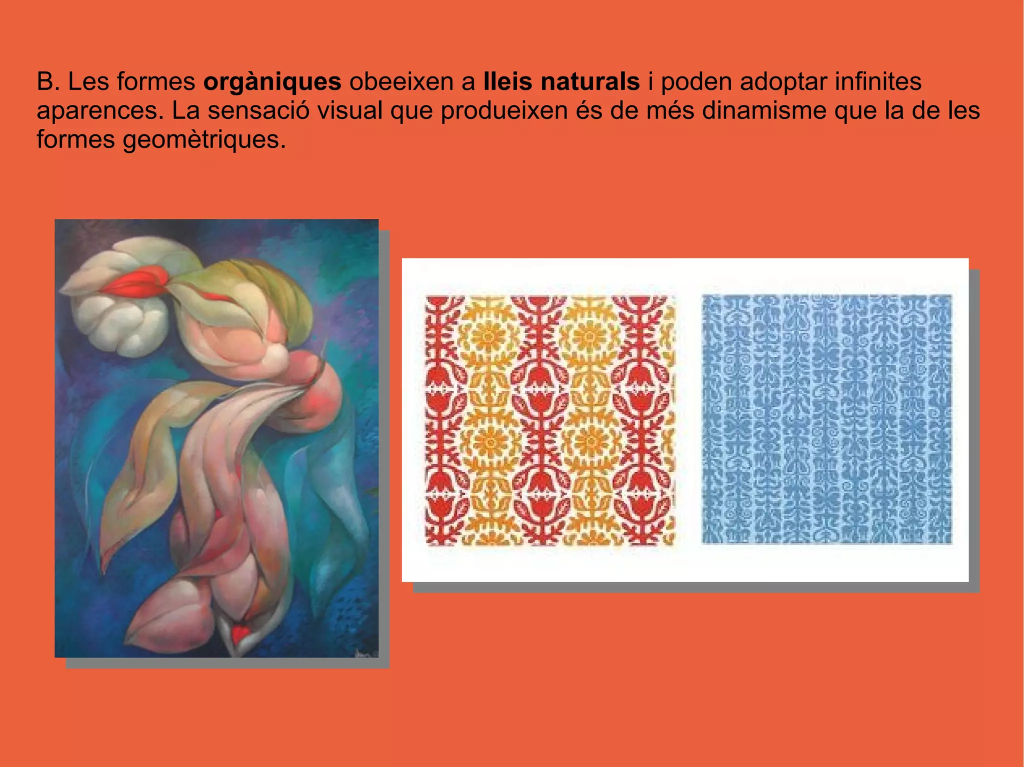 B. Les formes orgàniques obeeixen a lleis naturals i poden adoptar infinites
aparences. La sensació visual que produeixen és de més dinamisme que la de les
formes geomètriques.
 