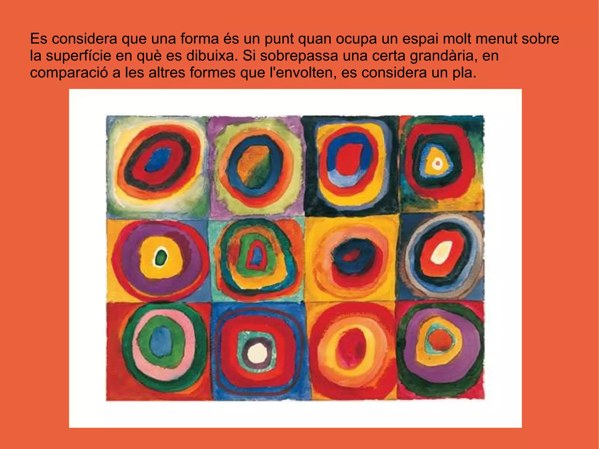 Es considera que una forma és un punt quan ocupa un espai molt menut sobre
la superfície en què es dibuixa. Si sobrepassa una certa grandària, en
comparació a les altres formes que l'envolten, es considera un pla.
 
