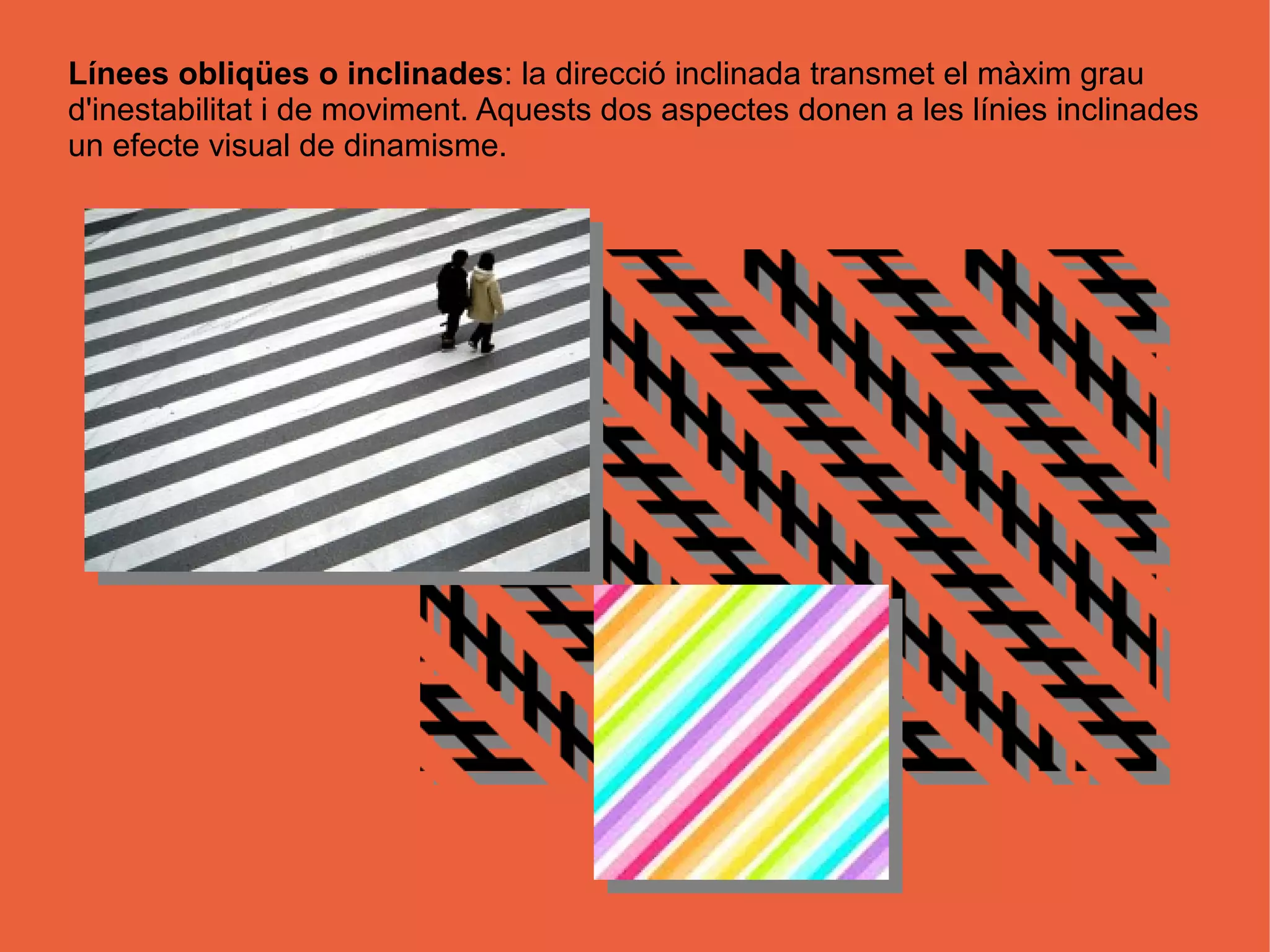 Línees obliqües o inclinades: la direcció inclinada transmet el màxim grau
d'inestabilitat i de moviment. Aquests dos aspectes donen a les línies inclinades
un efecte visual de dinamisme.
 