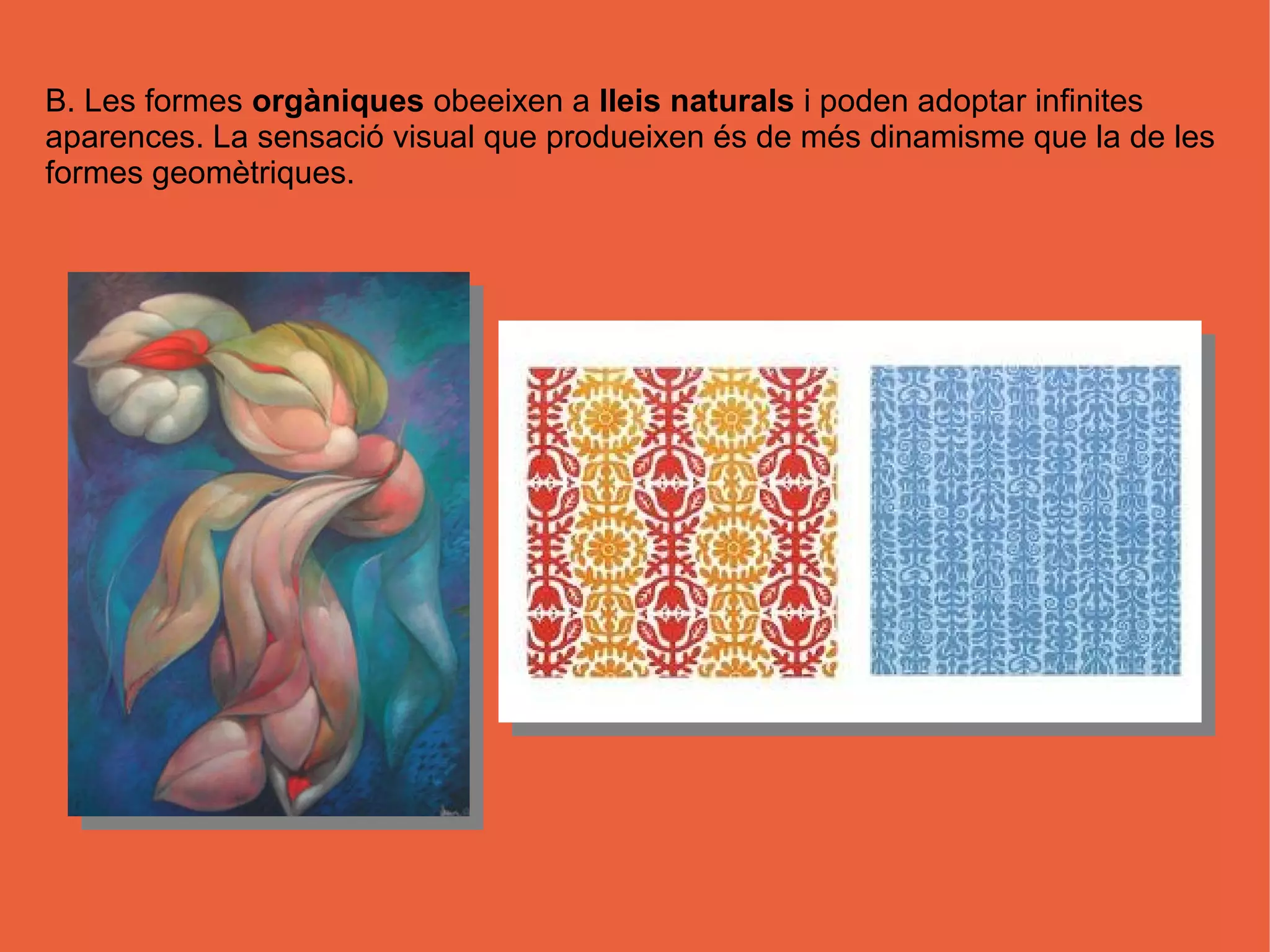 B. Les formes orgàniques obeeixen a lleis naturals i poden adoptar infinites
aparences. La sensació visual que produeixen és de més dinamisme que la de les
formes geomètriques.
 