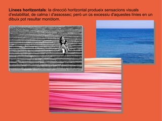 Línees horitzontals: la direcció horitzontal produeix sensacions visuals
d'estabilitat, de calma i d'assossec; però un ús excessiu d'aquestes línies en un
dibuix pot resultar monòtom.
 