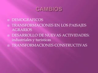  DEMOGRAFICOS
 TRANSFORMACIONES EN LOS PAISAJES
AGRARIOS
 DESARROLLO DE NUEVAS ACTIVIDADES:
industriales y turísticas
 TRANSFORMACIONES CONSTRUCTIVAS
 
