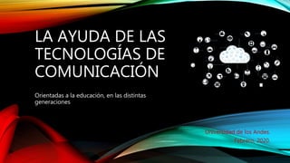 LA AYUDA DE LAS
TECNOLOGÍAS DE
COMUNICACIÓN
Orientadas a la educación, en las distintas
generaciones
Universidad de los Andes.
Febrero, 2020.
 