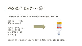 PASSO 1 DE 7 ∙∙∙ 😃
Descobrir quanto de soluto temos na solução prescrita;
100 ml ---- 10g
500 ml ---- X
100x = 500 . 10
10...