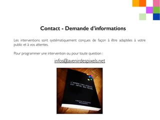 Les interventions sont systématiquement conçues de façon à être adaptées à votre
public et à vos attentes.
Pour programmer une intervention ou pour toute question :
Contact - Demande d’informations
 