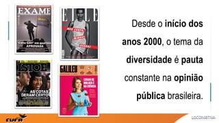 Desde o início dos
anos 2000, o tema da
diversidade é pauta
constante na opinião
pública brasileira.
 