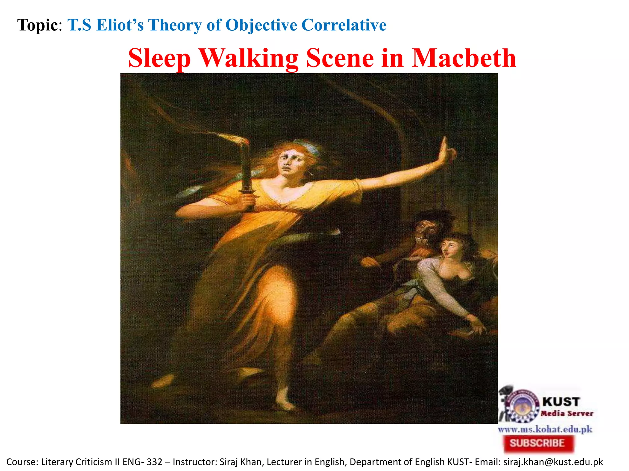 Course: Literary Criticism II ENG- 332 – Instructor: Siraj Khan, Lecturer in English, Department of English KUST- Email: siraj.khan@kust.edu.pk
Topic: T.S Eliot’s Theory of Objective Correlative
Sleep Walking Scene in Macbeth
 