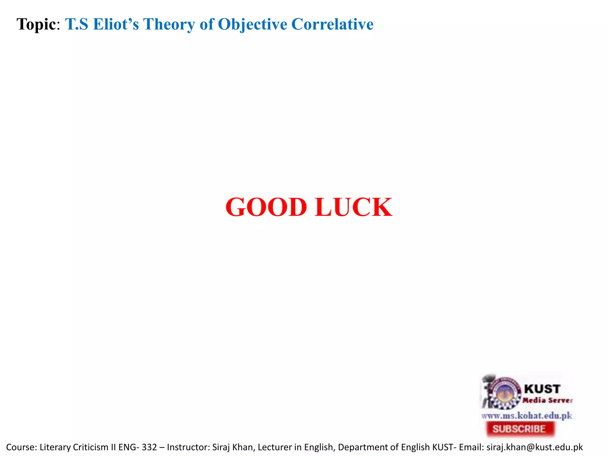 GOOD LUCK
Course: Literary Criticism II ENG- 332 – Instructor: Siraj Khan, Lecturer in English, Department of English KUST- Email: siraj.khan@kust.edu.pk
Topic: T.S Eliot’s Theory of Objective Correlative
 