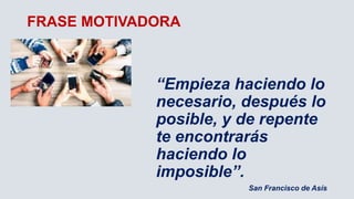 FRASE MOTIVADORA
“Empieza haciendo lo
necesario, después lo
posible, y de repente
te encontrarás
haciendo lo
imposible”.
San Francisco de Asís
 