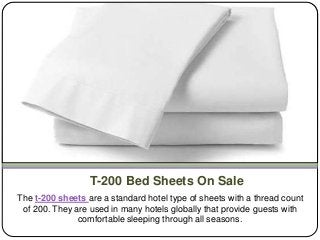 T-200 Bed Sheets On Sale
The t-200 sheets are a standard hotel type of sheets with a thread count
of 200. They are used in many hotels globally that provide guests with
comfortable sleeping through all seasons.
 