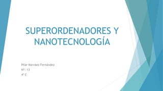 SUPERORDENADORES Y
NANOTECNOLOGÍA
Pilar Narváez Fernández
Nº: 13
4º C
 