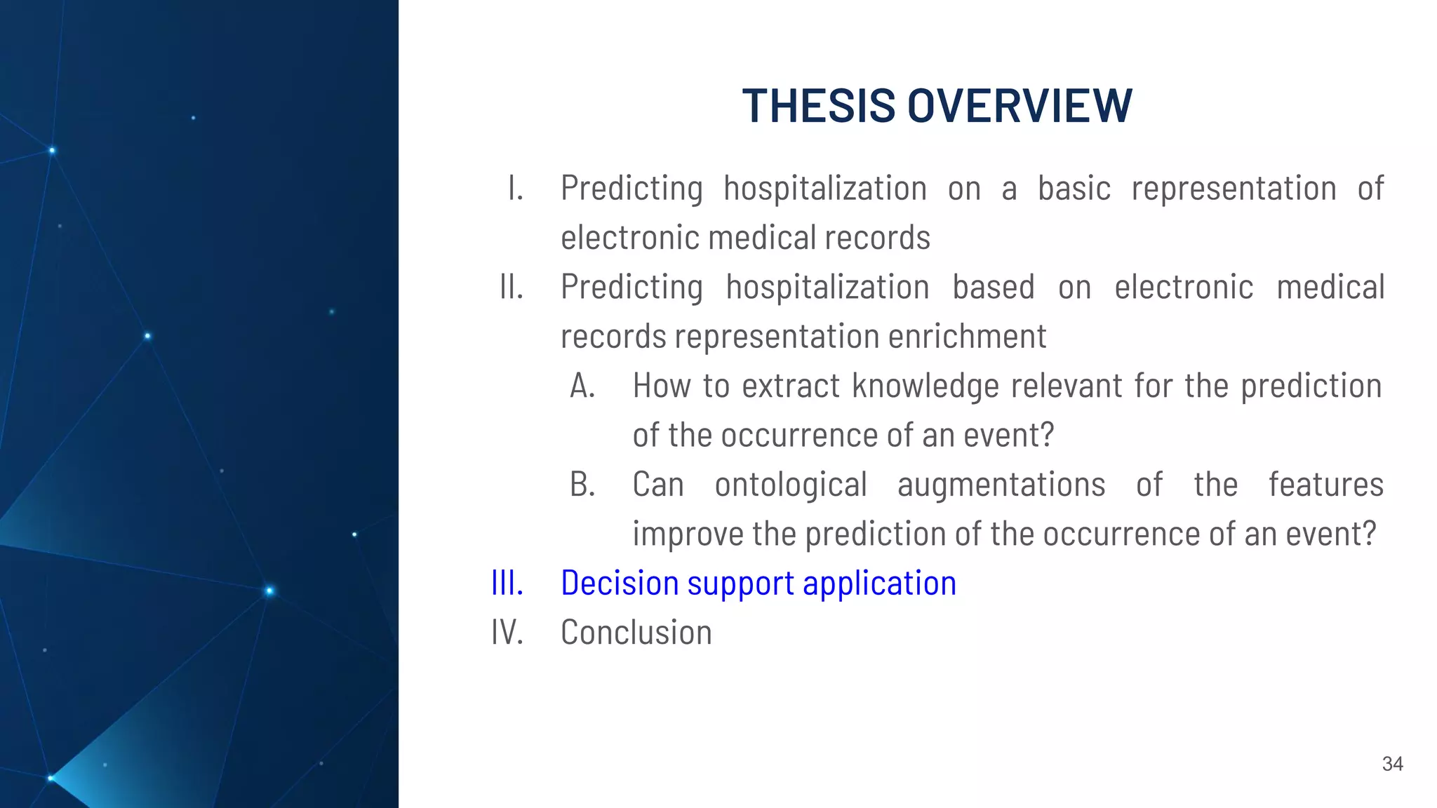 THESIS OVERVIEW
34
I. Predicting hospitalization on a basic representation of
electronic medical records
II. Predicting hospitalization based on electronic medical
records representation enrichment
A. How to extract knowledge relevant for the prediction
of the occurrence of an event?
B. Can ontological augmentations of the features
improve the prediction of the occurrence of an event?
III. Decision support application
IV. Conclusion
 