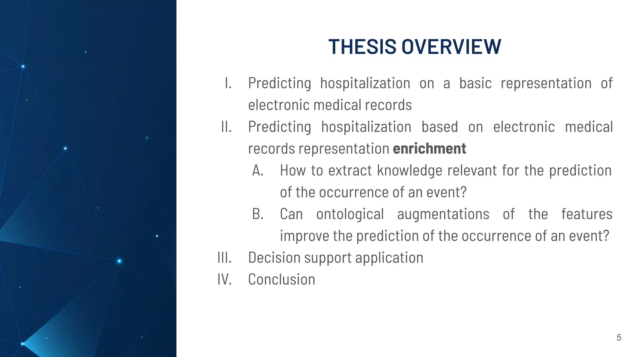 THESIS OVERVIEW
5
I. Predicting hospitalization on a basic representation of
electronic medical records
II. Predicting hospitalization based on electronic medical
records representation enrichment
A. How to extract knowledge relevant for the prediction
of the occurrence of an event?
B. Can ontological augmentations of the features
improve the prediction of the occurrence of an event?
III. Decision support application
IV. Conclusion
 