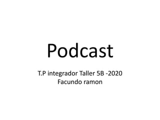 Podcast
T.P integrador Taller 5B -2020
Facundo ramon
 