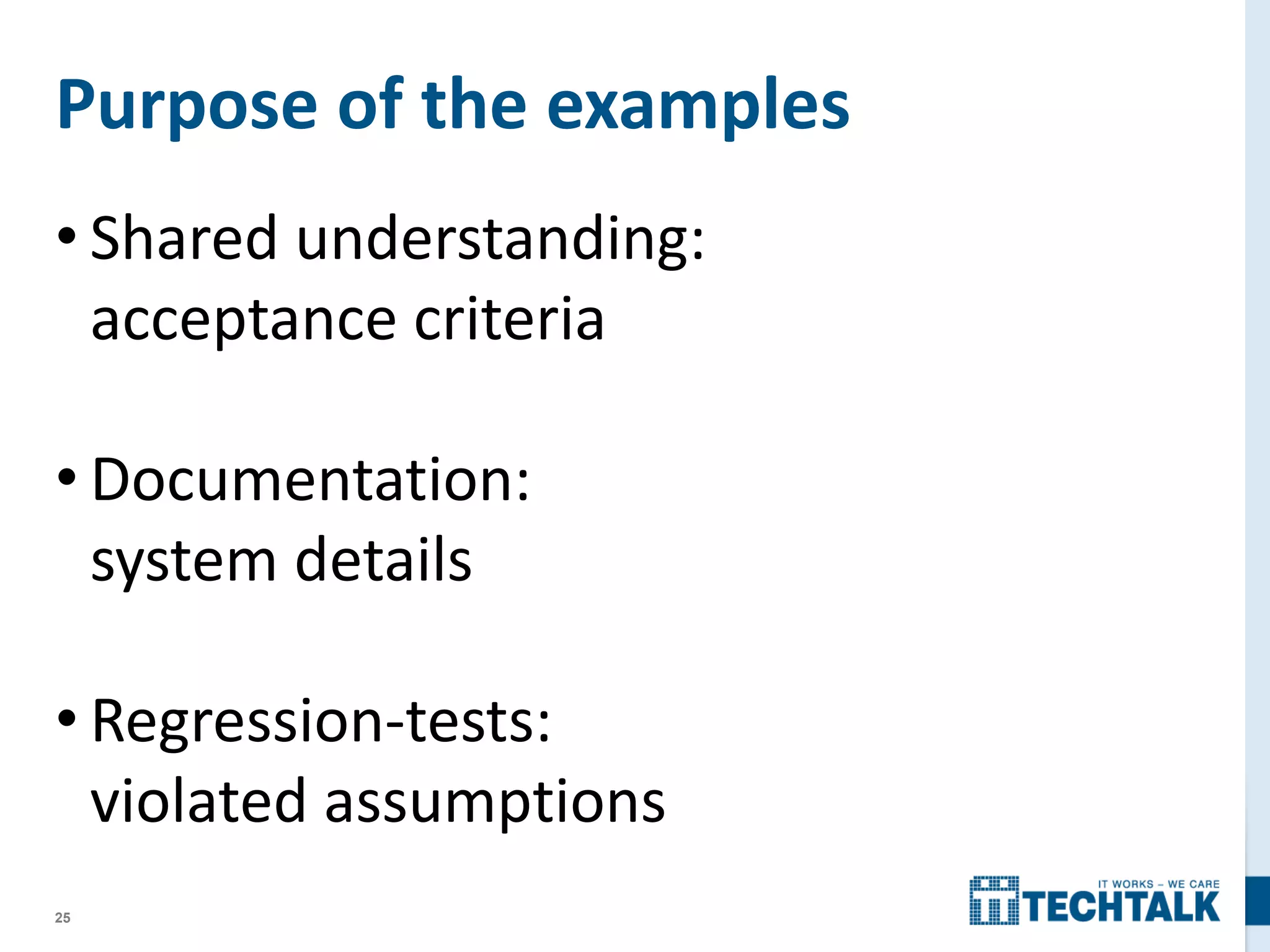 25
Purpose of the examples
• Shared understanding:
acceptance criteria
• Documentation:
system details
• Regression-tests:
violated assumptions
 