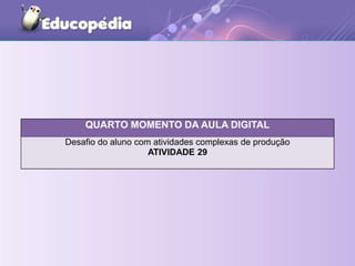 QUARTO MOMENTO DA AULA DIGITAL
Desafio do aluno com atividades complexas de produção
ATIVIDADE 29
 