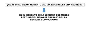 ¿CUÁL ES EL MEJOR MOMENTO DEL DÍA PARA HACER UNA REUNIÓN?
EN EL MOMENTO DE LA JORNADA QUE MENOS
PERTURBE EL RITMO DE TRABAJO DE LAS
PERSONAS CONVOCADAS
 