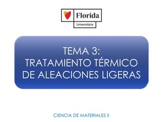 TEMA 3:
TRATAMIENTO TÉRMICO
DE ALEACIONES LIGERAS
CIENCIA DE MATERIALES II
 