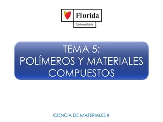 TEMA 5:
POLÍMEROS Y MATERIALES
COMPUESTOS
CIENCIA DE MATERIALES II
 