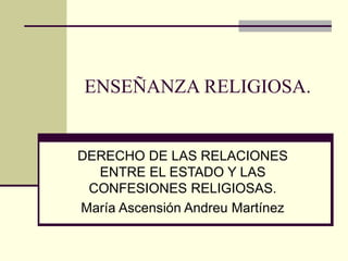 ENSEÑANZA RELIGIOSA.
DERECHO DE LAS RELACIONES
ENTRE EL ESTADO Y LAS
CONFESIONES RELIGIOSAS.
María Ascensión Andreu Martínez
 