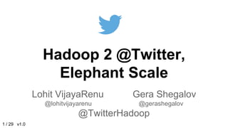 Hadoop 2 @Twitter,
Elephant Scale
Lohit VijayaRenu Gera Shegalov
@lohitvijayarenu @gerashegalov
@TwitterHadoop
1 / 29 v1.0
 