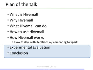 Plan of the talk
• What is Hivemall
• Why Hivemall
• What Hivemall can do
• How to use Hivemall
• How Hivemall works
• How to deal with iterations w/ comparing to Spark
• Experimental Evaluation
• Conclusion
Hadoop Summit 2014, San Jose
39 / 43
 