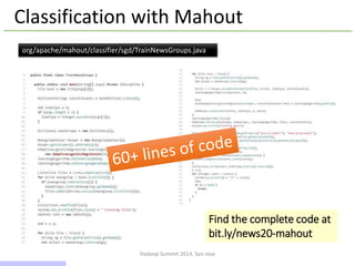 Hadoop Summit 2014, San Jose
Classification with Mahout
org/apache/mahout/classifier/sgd/TrainNewsGroups.java
Find the complete code at
bit.ly/news20-mahout
8 / 43
 